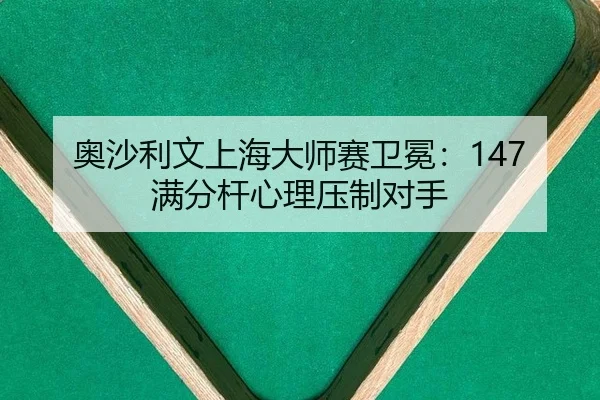 奥沙利文上海大师赛卫冕：147满分杆心理压制对手