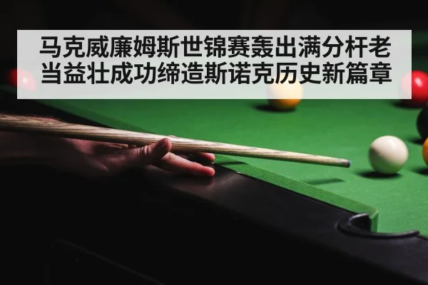 马克威廉姆斯世锦赛轰出满分杆老当益壮成功缔造斯诺克历史新篇章
