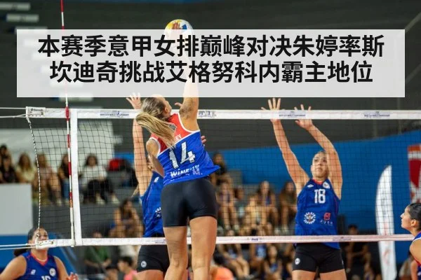 本赛季意甲女排巅峰对决朱婷率斯坎迪奇挑战艾格努科内霸主地位