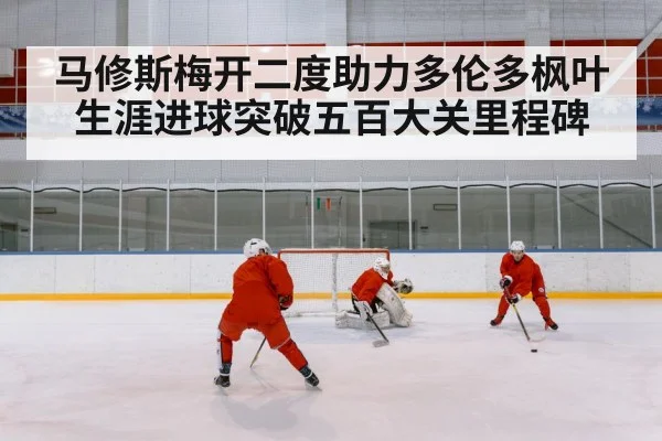 马修斯梅开二度助力多伦多枫叶生涯进球突破五百大关里程碑