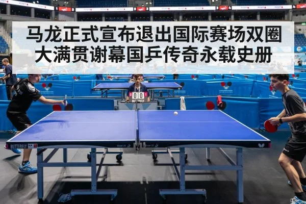 马龙正式宣布退出国际赛场双圈大满贯谢幕国乒传奇永载史册