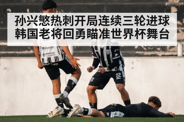 孙兴慜热刺开局连续三轮进球 韩国老将回勇瞄准世界杯舞台