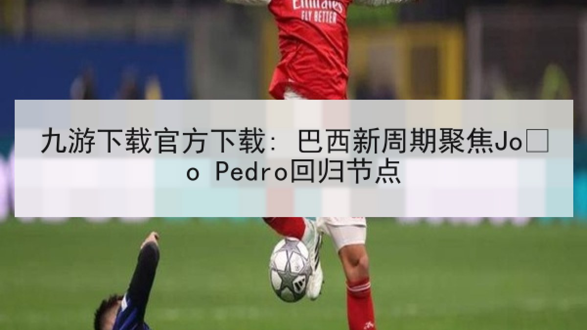 九游下载官方下载: 巴西新周期聚焦João Pedro回归节点