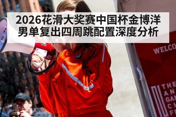 2026花滑大奖赛中国杯金博洋男单复出四周跳配置深度分析