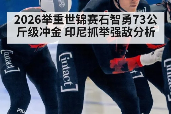 2026举重世锦赛石智勇73公斤级冲金 印尼抓举强敌分析