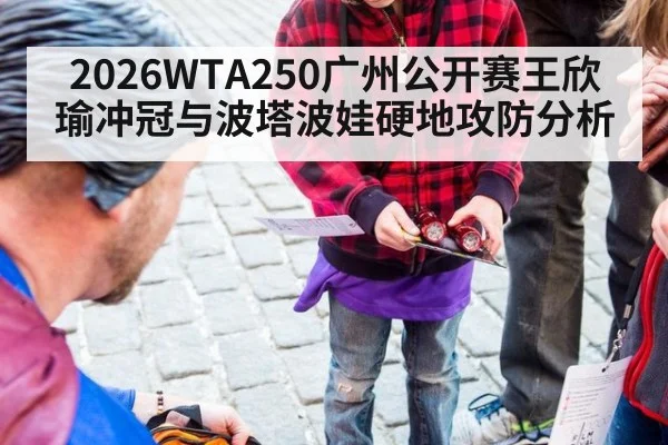 2026WTA250广州公开赛王欣瑜冲冠与波塔波娃硬地攻防分析
